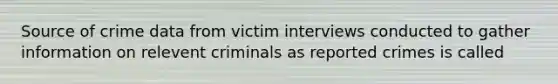 Source of crime data from victim interviews conducted to gather information on relevent criminals as reported crimes is called