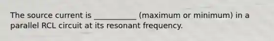 The source current is ___________ (maximum or minimum) in a parallel RCL circuit at its resonant frequency.