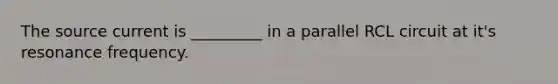 The source current is _________ in a parallel RCL circuit at it's resonance frequency.