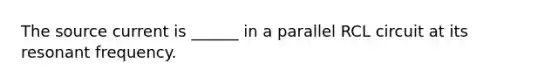 The source current is ______ in a parallel RCL circuit at its resonant frequency.