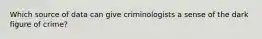 Which source of data can give criminologists a sense of the dark figure of crime?