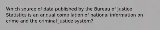 Which source of data published by the Bureau of Justice Statistics is an annual compilation of national information on crime and the criminal justice system?