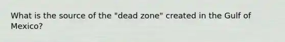 What is the source of the "dead zone" created in the Gulf of Mexico?