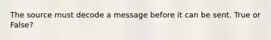 The source must decode a message before it can be sent. True or False?