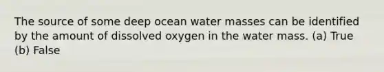 The source of some deep ocean water masses can be identified by the amount of dissolved oxygen in the water mass. (a) True (b) False