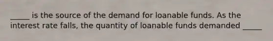 _____ is the source of the demand for loanable funds. As the interest rate falls, the quantity of loanable funds demanded _____