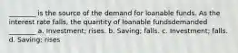 ________ is the source of the demand for loanable funds. As the interest rate falls, the quantity of loanable fundsdemanded ________ a. Investment; rises. b. Saving; falls. c. Investment; falls. d. Saving; rises