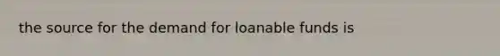 the source for the demand for loanable funds is