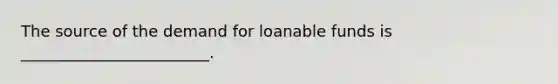 The source of the demand for loanable funds is ________________________.