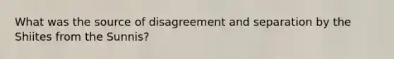 What was the source of disagreement and separation by the Shiites from the Sunnis?