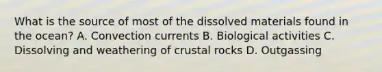 What is the source of most of the dissolved materials found in the ocean? A. Convection currents B. Biological activities C. Dissolving and weathering of crustal rocks D. Outgassing