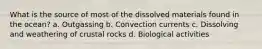 What is the source of most of the dissolved materials found in the ocean? a. Outgassing b. Convection currents c. Dissolving and weathering of crustal rocks d. Biological activities