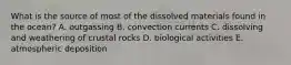 What is the source of most of the dissolved materials found in the ocean?​ A. outgassing B. ​convection currents C. ​dissolving and weathering of crustal rocks D. ​biological activities E. atmospheric deposition​