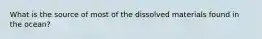 What is the source of most of the dissolved materials found in the ocean?​