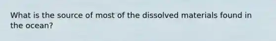 What is the source of most of the dissolved materials found in the ocean?​