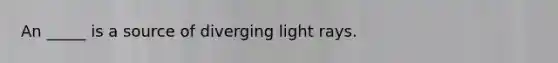 An _____ is a source of diverging light rays.