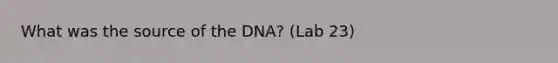 What was the source of the DNA? (Lab 23)