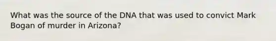 What was the source of the DNA that was used to convict Mark Bogan of murder in Arizona?