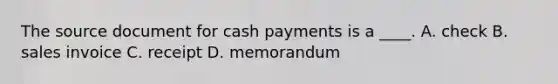 The source document for cash payments is a ____. A. check B. sales invoice C. receipt D. memorandum