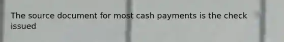 The source document for most cash payments is the check issued