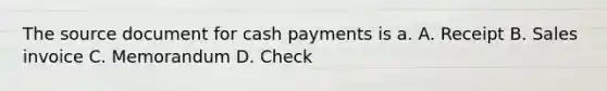 The source document for cash payments is a. A. Receipt B. Sales invoice C. Memorandum D. Check