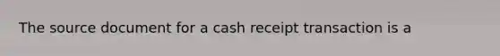 The source document for a cash receipt transaction is a