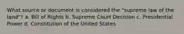 What source or document is considered the "supreme law of the land"? a. Bill of Rights b. Supreme Court Decision c. Presidential Power d. Constitution of the United States