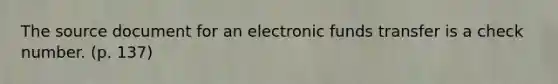 The source document for an electronic funds transfer is a check number. (p. 137)