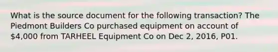 What is the source document for the following transaction? The Piedmont Builders Co purchased equipment on account of 4,000 from TARHEEL Equipment Co on Dec 2, 2016, P01.