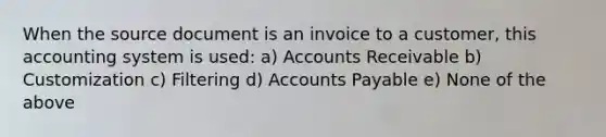 When the source document is an invoice to a customer, this accounting system is used: a) Accounts Receivable b) Customization c) Filtering d) Accounts Payable e) None of the above