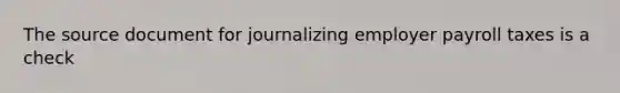The source document for journalizing employer payroll taxes is a check