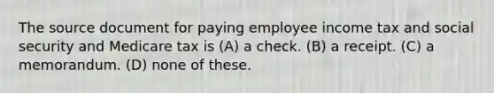 The source document for paying employee income tax and social security and Medicare tax is (A) a check. (B) a receipt. (C) a memorandum. (D) none of these.