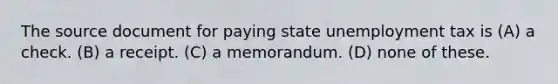 The source document for paying state unemployment tax is (A) a check. (B) a receipt. (C) a memorandum. (D) none of these.