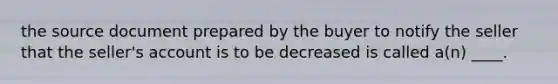 the source document prepared by the buyer to notify the seller that the seller's account is to be decreased is called a(n) ____.