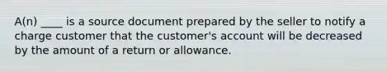 A(n) ____ is a source document prepared by the seller to notify a charge customer that the customer's account will be decreased by the amount of a return or allowance.