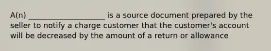 A(n) ____________________ is a source document prepared by the seller to notify a charge customer that the customer's account will be decreased by the amount of a return or allowance