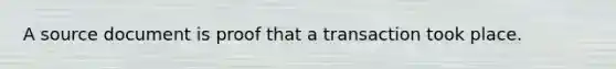 A source document is proof that a transaction took place.