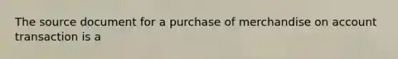 The source document for a purchase of merchandise on account transaction is a