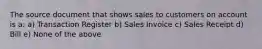 The source document that shows sales to customers on account is a: a) Transaction Register b) Sales Invoice c) Sales Receipt d) Bill e) None of the above