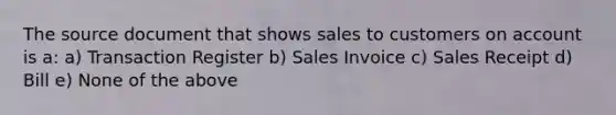 The source document that shows sales to customers on account is a: a) Transaction Register b) Sales Invoice c) Sales Receipt d) Bill e) None of the above