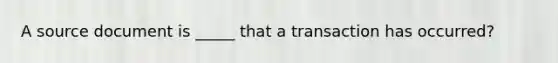 A source document is _____ that a transaction has occurred?