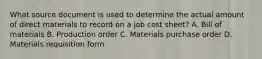 What source document is used to determine the actual amount of direct materials to record on a job cost sheet? A. Bill of materials B. Production order C. Materials purchase order D. Materials requisition form