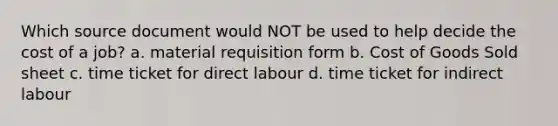 Which source document would NOT be used to help decide the cost of a job? a. material requisition form b. Cost of Goods Sold sheet c. time ticket for direct labour d. time ticket for indirect labour