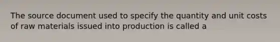 The source document used to specify the quantity and unit costs of raw materials issued into production is called a