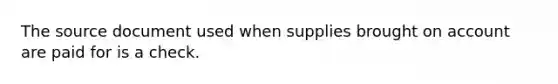 The source document used when supplies brought on account are paid for is a check.