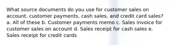 What source documents do you use for customer sales on account, customer payments, cash sales, and credit card sales? a. All of these b. Customer payments memo c. Sales invoice for customer sales on account d. Sales receipt for cash sales e. Sales receipt for credit cards