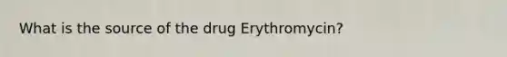 What is the source of the drug Erythromycin?