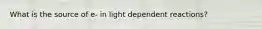 What is the source of e- in light dependent reactions?