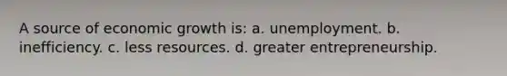 A source of economic growth is: a. unemployment. b. inefficiency. c. less resources. d. greater entrepreneurship.