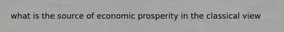 what is the source of economic prosperity in the classical view